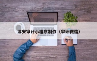 沈阳淳安审计小程序制作（审计微信）