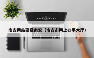 沈阳南安网站建设南安（南安市网上办事大厅）
