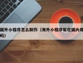 沈阳国外小程序怎么制作（海外小程序能在国内用吗）
