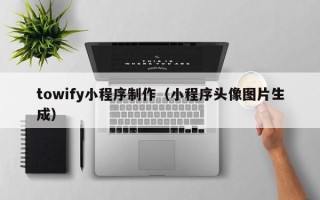 沈阳towify小程序制作（小程序头像图片生成）