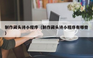 沈阳制作藏头诗小程序（制作藏头诗小程序有哪些）