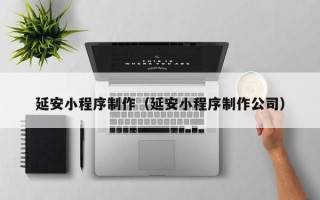 沈阳延安小程序制作（延安小程序制作公司）