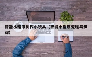 沈阳智能小程序制作小玩具（智能小程序流程与步骤）